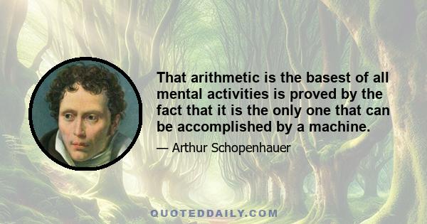 That arithmetic is the basest of all mental activities is proved by the fact that it is the only one that can be accomplished by a machine.