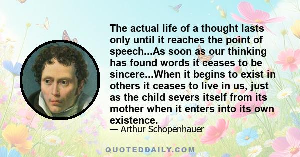 The actual life of a thought lasts only until it reaches the point of speech...As soon as our thinking has found words it ceases to be sincere...When it begins to exist in others it ceases to live in us, just as the