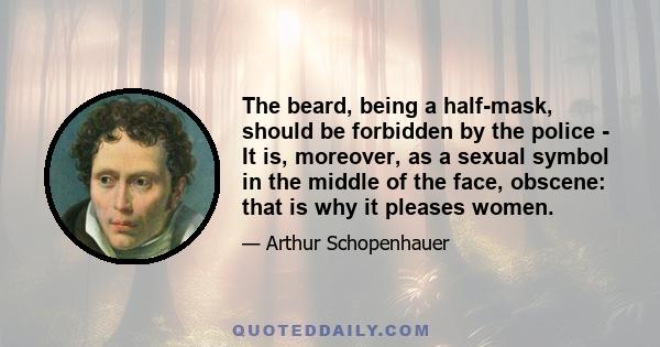 The beard, being a half-mask, should be forbidden by the police - It is, moreover, as a sexual symbol in the middle of the face, obscene: that is why it pleases women.