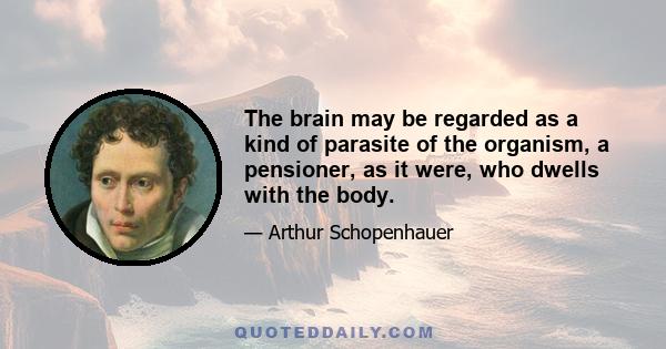 The brain may be regarded as a kind of parasite of the organism, a pensioner, as it were, who dwells with the body.