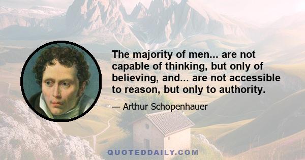 The majority of men... are not capable of thinking, but only of believing, and... are not accessible to reason, but only to authority.