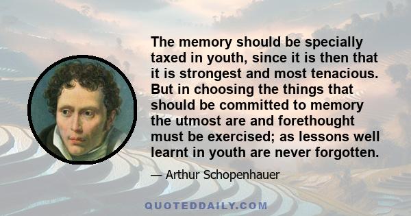 The memory should be specially taxed in youth, since it is then that it is strongest and most tenacious. But in choosing the things that should be committed to memory the utmost are and forethought must be exercised; as 