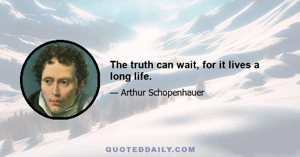 The truth can wait, for it lives a long life.