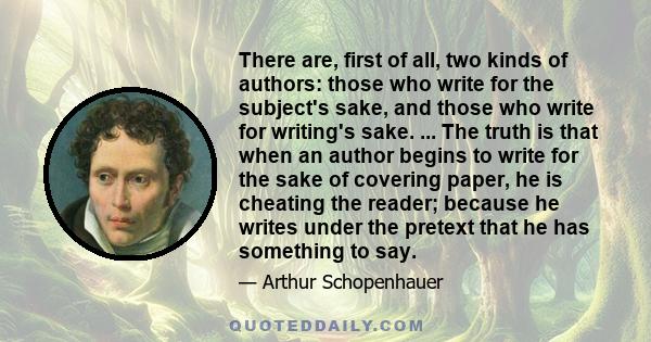 There are, first of all, two kinds of authors: those who write for the subject's sake, and those who write for writing's sake. The first kind have had thoughts or experiences which seem to them worth communicating,