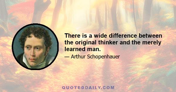 There is a wide difference between the original thinker and the merely learned man.