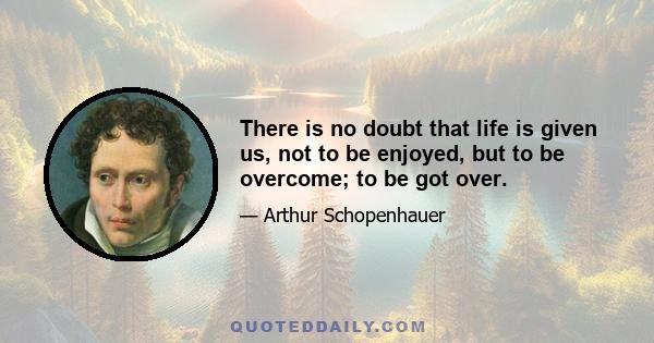 There is no doubt that life is given us, not to be enjoyed, but to be overcome; to be got over.