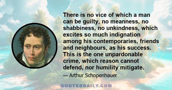 There is no vice of which a man can be guilty, no meanness, no shabbiness, no unkindness, which excites so much indignation among his contemporaries, friends and neighbours, as his success. This is the one unpardonable