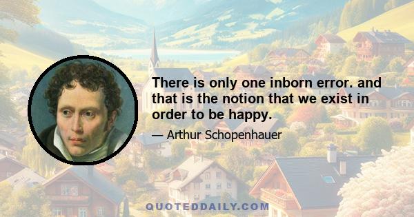 There is only one inborn error. and that is the notion that we exist in order to be happy.