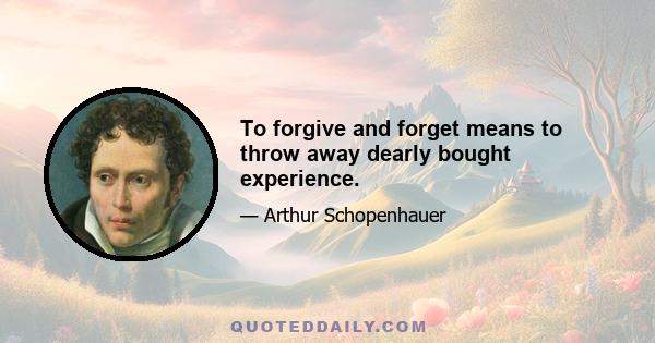 To forgive and forget means to throw away dearly bought experience.