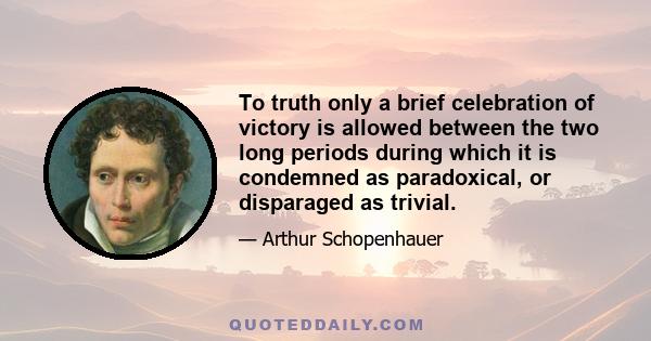 To truth only a brief celebration of victory is allowed between the two long periods during which it is condemned as paradoxical, or disparaged as trivial.