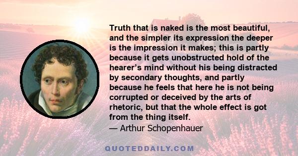 Truth that is naked is the most beautiful, and the simpler its expression the deeper is the impression it makes; this is partly because it gets unobstructed hold of the hearer’s mind without his being distracted by