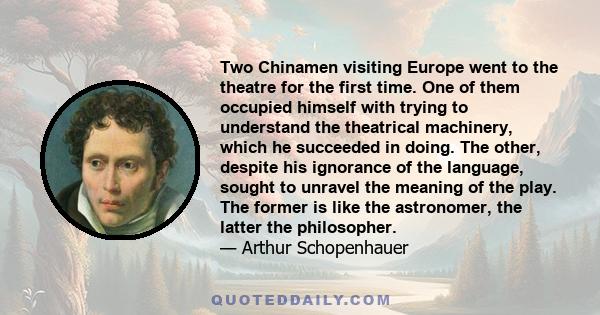 Two Chinamen visiting Europe went to the theatre for the first time. One of them occupied himself with trying to understand the theatrical machinery, which he succeeded in doing. The other, despite his ignorance of the