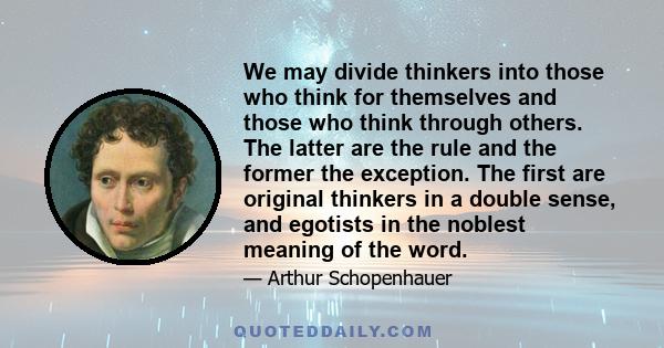 We may divide thinkers into those who think for themselves and those who think through others. The latter are the rule and the former the exception. The first are original thinkers in a double sense, and egotists in the 