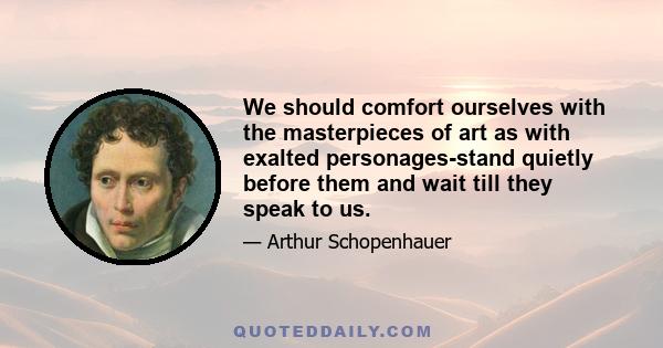 We should comfort ourselves with the masterpieces of art as with exalted personages-stand quietly before them and wait till they speak to us.