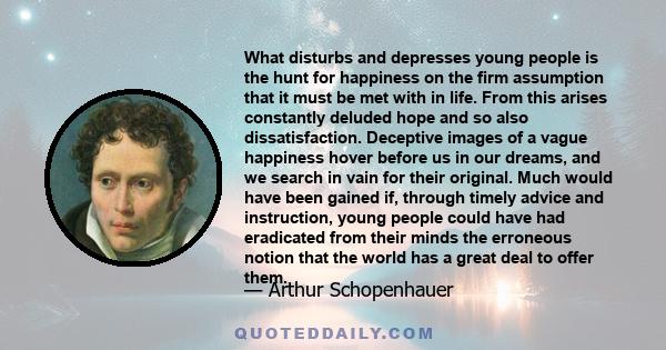 What disturbs and depresses young people is the hunt for happiness on the firm assumption that it must be met with in life. From this arises constantly deluded hope and so also dissatisfaction. Deceptive images of a