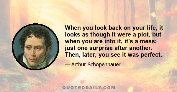 When you look back on your life, it looks as though it were a plot, but when you are into it, it's a mess: just one surprise after another. Then, later, you see it was perfect.