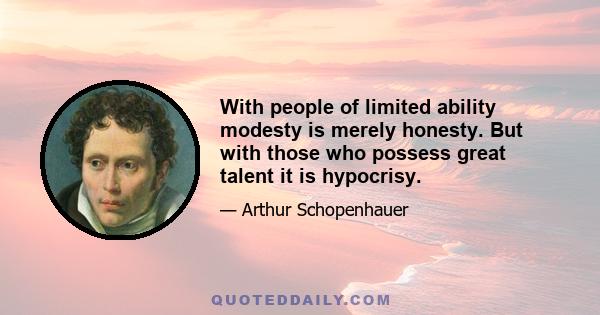 With people of limited ability modesty is merely honesty. But with those who possess great talent it is hypocrisy.