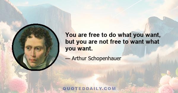 You are free to do what you want, but you are not free to want what you want.