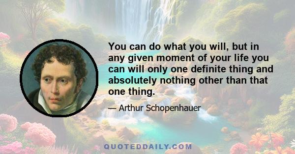 You can do what you will, but in any given moment of your life you can will only one definite thing and absolutely nothing other than that one thing.