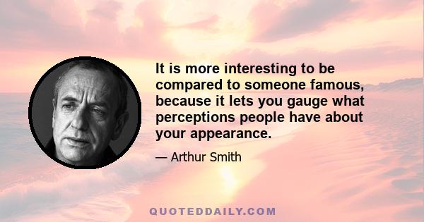 It is more interesting to be compared to someone famous, because it lets you gauge what perceptions people have about your appearance.