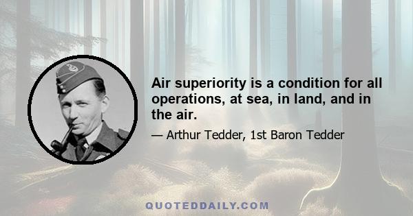 Air superiority is a condition for all operations, at sea, in land, and in the air.