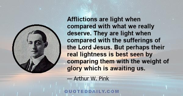 Afflictions are light when compared with what we really deserve. They are light when compared with the sufferings of the Lord Jesus. But perhaps their real lightness is best seen by comparing them with the weight of