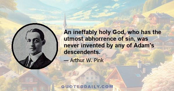 An ineffably holy God, who has the utmost abhorrence of sin, was never invented by any of Adam's descendents.