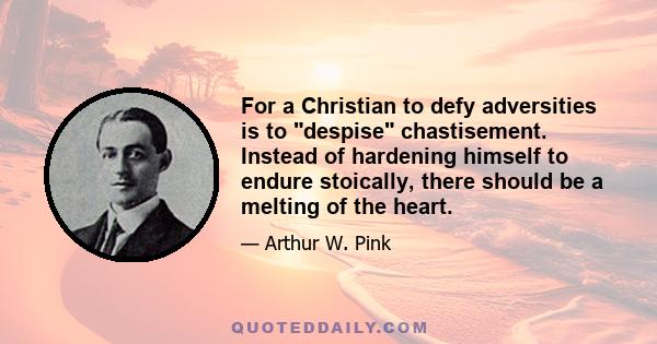 For a Christian to defy adversities is to despise chastisement. Instead of hardening himself to endure stoically, there should be a melting of the heart.