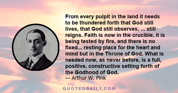 From every pulpit in the land it needs to be thundered forth that God still lives, that God still observes, ... still reigns. Faith is now in the crucible, it is being tested by fire, and there is no fixed... resting