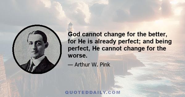 God cannot change for the better, for He is already perfect; and being perfect, He cannot change for the worse.