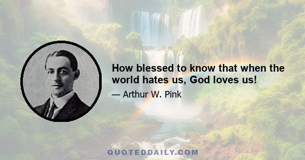 How blessed to know that when the world hates us, God loves us!