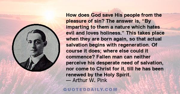 How does God save His people from the pleasure of sin? The answer is, “By imparting to them a nature which hates evil and loves holiness.” This takes place when they are born again, so that actual salvation begins with