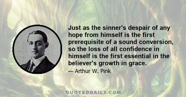 Just as the sinner's despair of any hope from himself is the first prerequisite of a sound conversion, so the loss of all confidence in himself is the first essential in the believer's growth in grace.