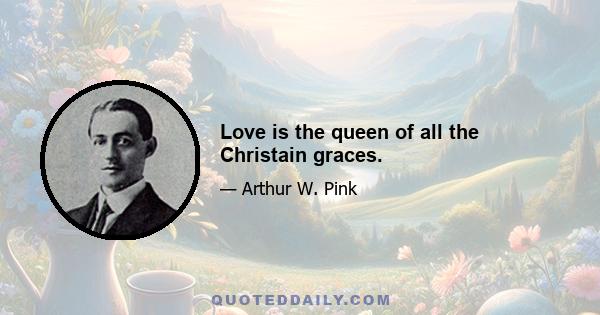 Love is the queen of all the Christain graces.