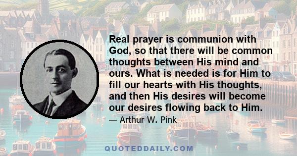 Real prayer is communion with God, so that there will be common thoughts between His mind and ours. What is needed is for Him to fill our hearts with His thoughts, and then His desires will become our desires flowing