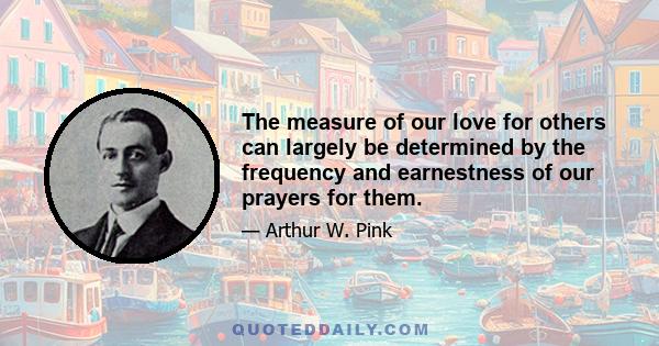 The measure of our love for others can largely be determined by the frequency and earnestness of our prayers for them.