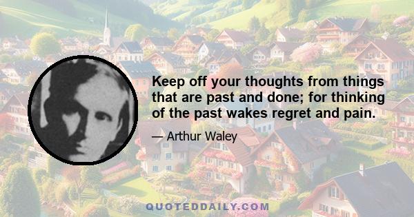 Keep off your thoughts from things that are past and done; for thinking of the past wakes regret and pain.