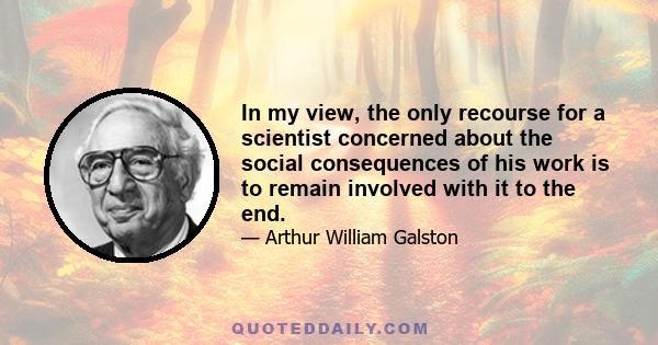 In my view, the only recourse for a scientist concerned about the social consequences of his work is to remain involved with it to the end.