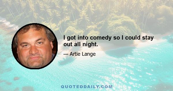 I got into comedy so I could stay out all night.