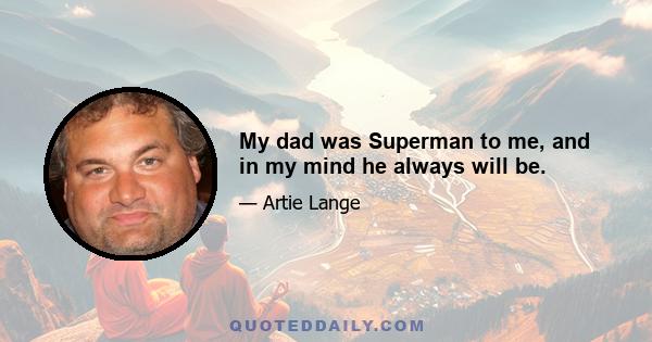 My dad was Superman to me, and in my mind he always will be.