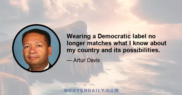 Wearing a Democratic label no longer matches what I know about my country and its possibilities.