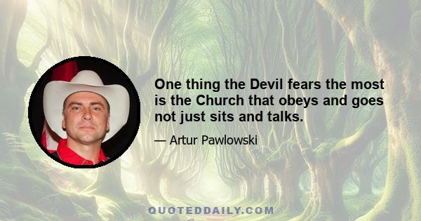 One thing the Devil fears the most is the Church that obeys and goes not just sits and talks.