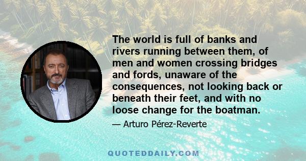 The world is full of banks and rivers running between them, of men and women crossing bridges and fords, unaware of the consequences, not looking back or beneath their feet, and with no loose change for the boatman.