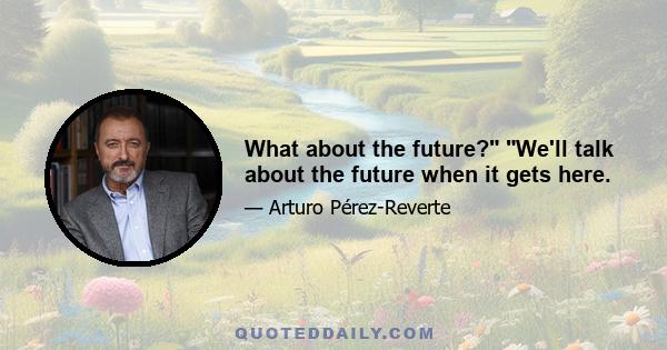 What about the future? We'll talk about the future when it gets here.