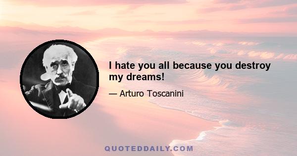 I hate you all because you destroy my dreams!
