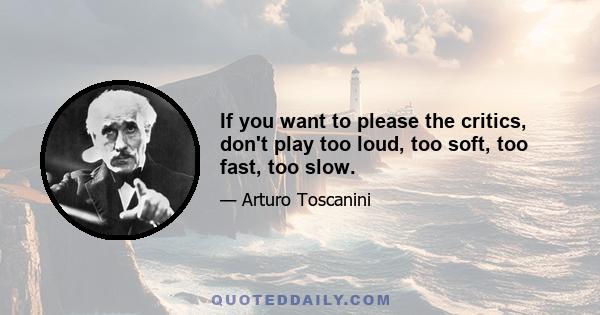 If you want to please the critics, don't play too loud, too soft, too fast, too slow.