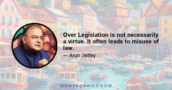 Over Legislation is not necessarily a virtue. It often leads to misuse of law.