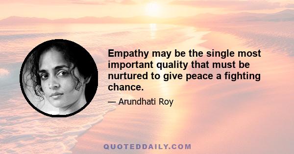 Empathy may be the single most important quality that must be nurtured to give peace a fighting chance.