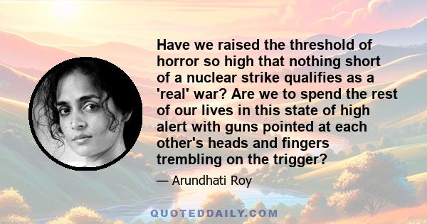 Have we raised the threshold of horror so high that nothing short of a nuclear strike qualifies as a 'real' war? Are we to spend the rest of our lives in this state of high alert with guns pointed at each other's heads