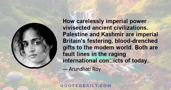 How carelessly imperial power vivisected ancient civilizations. Palestine and Kashmir are imperial Britain's festering, blood-drenched gifts to the modem world. Both are fault lines in the raging international con�icts